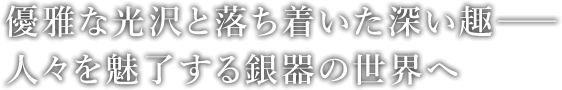 優雅な光沢と落ち着いた深い趣――人々を魅了する銀器の世界へ